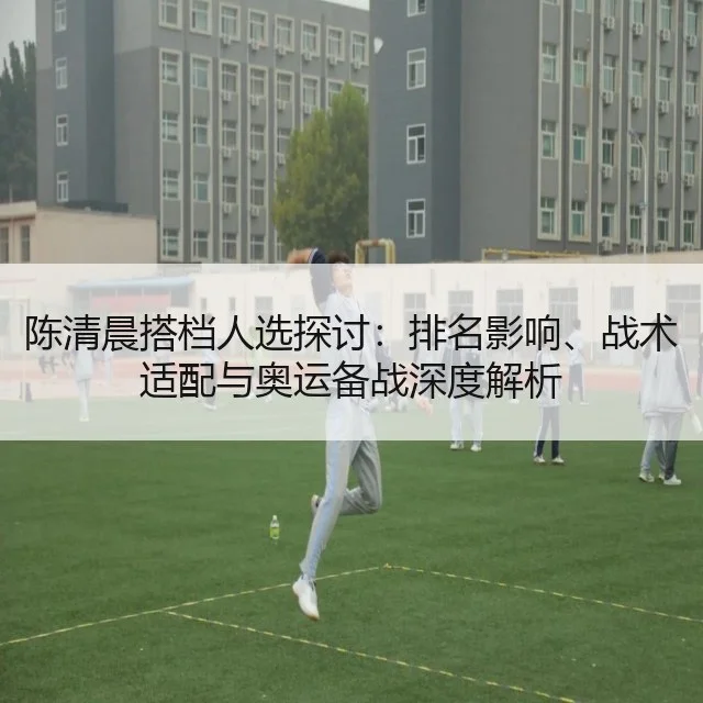 陈清晨搭档人选探讨：排名影响、战术适配与奥运备战深度解析