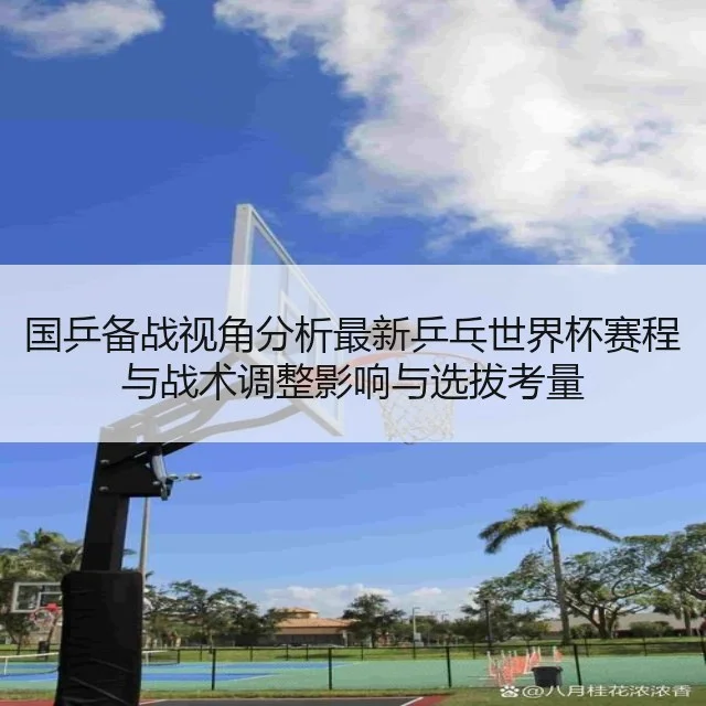 国乒备战视角分析最新乒乓世界杯赛程与战术调整影响与选拔考量
