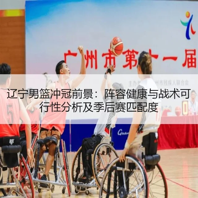 辽宁男篮冲冠前景:阵容健康与战术可行性分析及季后赛匹配度