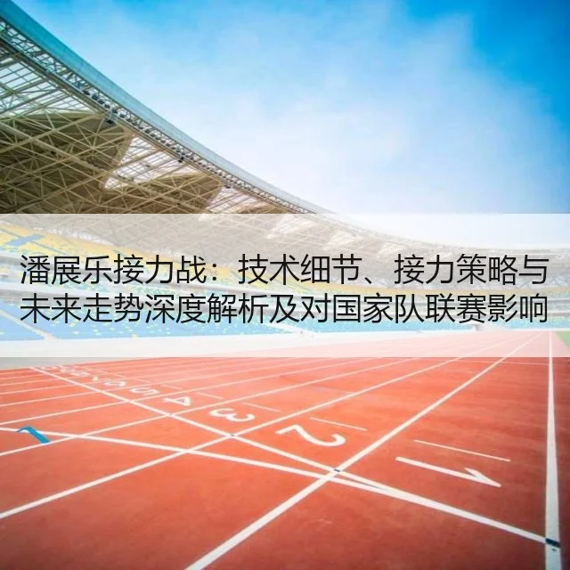潘展乐接力战：技术细节、接力策略与未来走势深度解析及对国家队联赛影响评估