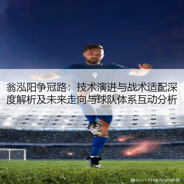 翁泓阳争冠路：技术演进与战术适配深度解析及未来走向与球队体系互动分析