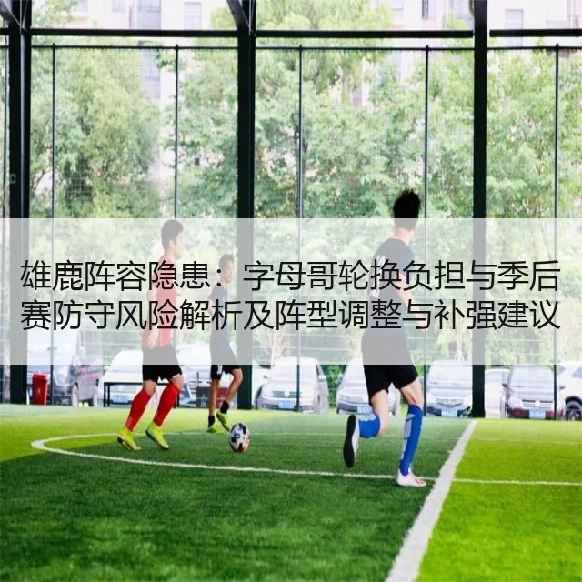 雄鹿阵容隐患:字母哥轮换负担与季后赛防守风险解析及阵型调整与补强建议