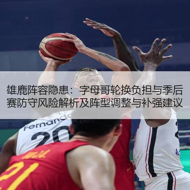 雄鹿阵容隐患：字母哥轮换负担与季后赛防守风险解析及阵型调整与补强建议