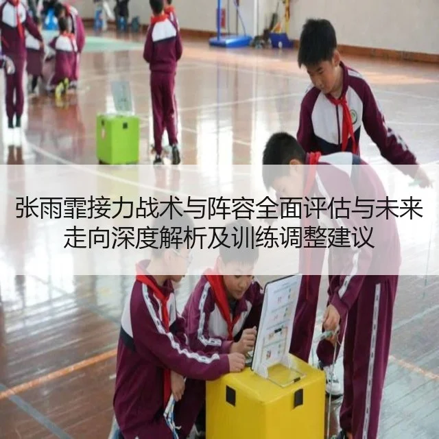 张雨霏接力战术与阵容全面评估与未来走向深度解析及训练调整建议