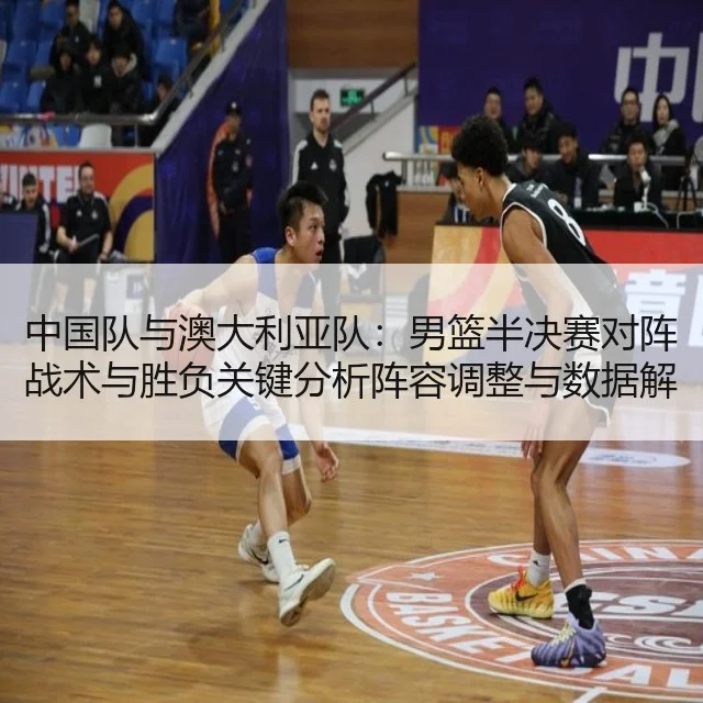 中国队与澳大利亚队：男篮半决赛对阵战术与胜负关键分析阵容调整与数据解读